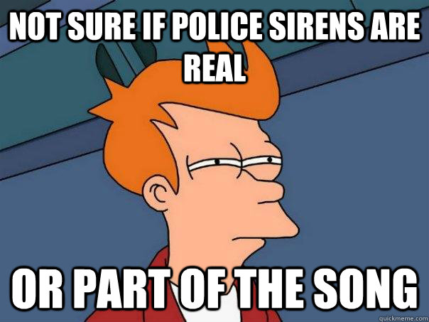 Not sure if police sirens are real or part of the song  Futurama Fry