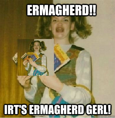 Ermagherd!! Irt's Ermagherd gerl! - Ermagherd!! Irt's Ermagherd gerl!  Ermagherd Girl