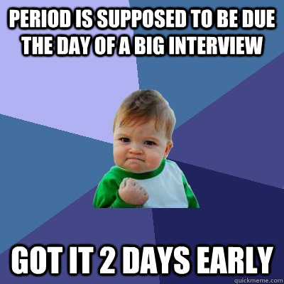 Period is supposed to be due the day of a big interview Got it 2 days early  Success Kid