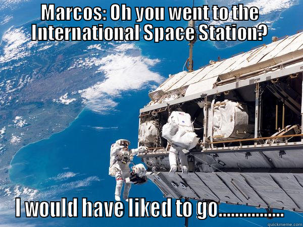 MARCOS: OH YOU WENT TO THE INTERNATIONAL SPACE STATION? I WOULD HAVE LIKED TO GO................ Misc