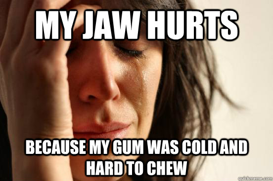 My jaw hurts because my gum was cold and hard to chew  First World Problems