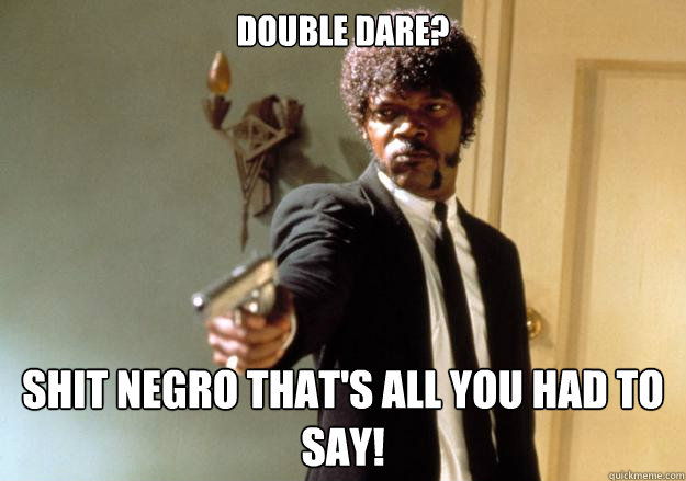 Double dare? Shit negro That's all you had to say! - Double dare? Shit negro That's all you had to say!  Samuel L Jackson