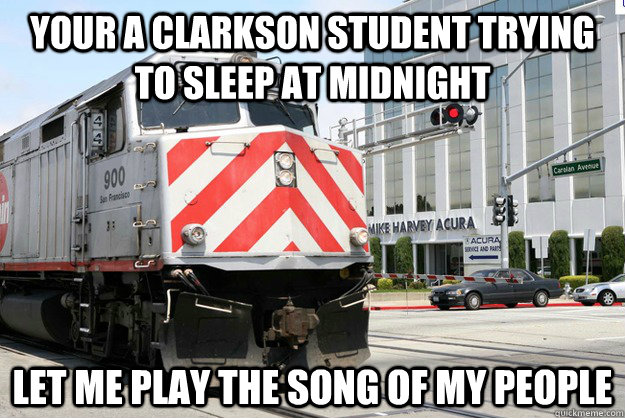 Your a Clarkson Student trying to sleep at midnight Let me play the song of my people  Homicidal Caltrain