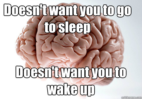 Doesn't want you to go to sleep Doesn't want you to wake up  Scumbag Brain