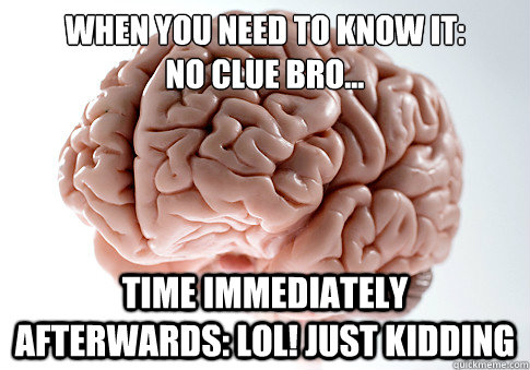 When you need to know it:
No clue bro... Time immediately afterwards: lol! just kidding  Scumbag Brain