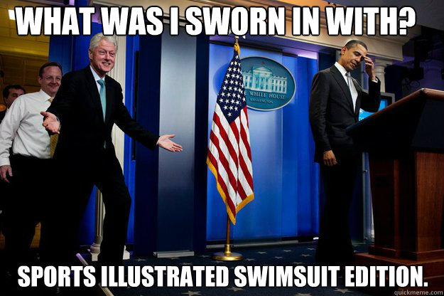 What was I sworn in with? Sports Illustrated swimsuit edition.  Inappropriate Timing Bill Clinton