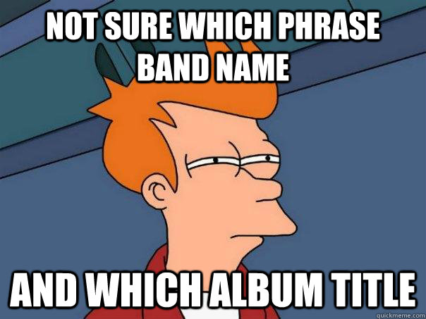 Not sure which phrase band name and which album title - Not sure which phrase band name and which album title  Futurama Fry