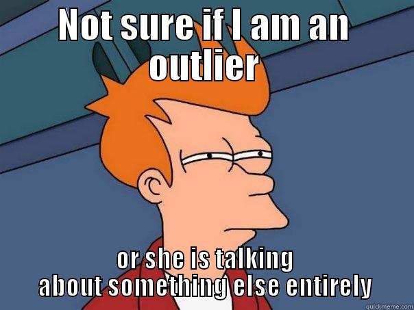 NOT SURE IF I AM AN OUTLIER OR SHE IS TALKING ABOUT SOMETHING ELSE ENTIRELY Futurama Fry