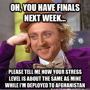 Oh, you have finals next week... Please tell me how your stress level is about the same as mine while I'm deployed to afghanistan  Condescending Wonka