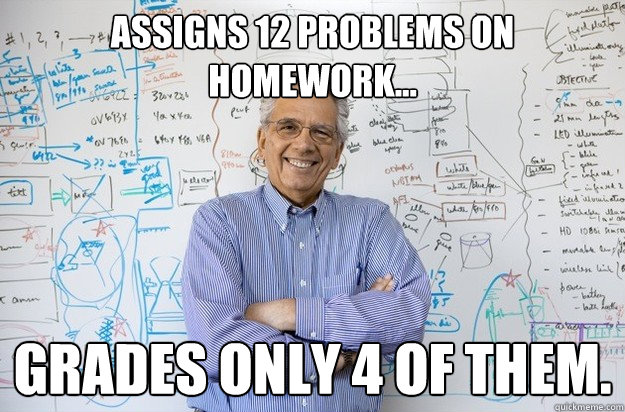 Assigns 12 problems on homework... Grades only 4 of them. - Assigns 12 problems on homework... Grades only 4 of them.  Engineering Professor