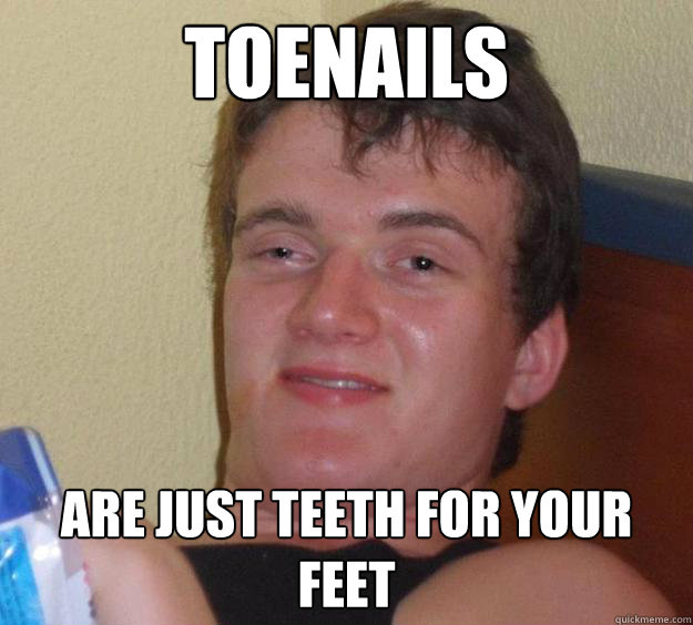 Toenails Are just teeth for your feet - Toenails Are just teeth for your feet  10 Guy