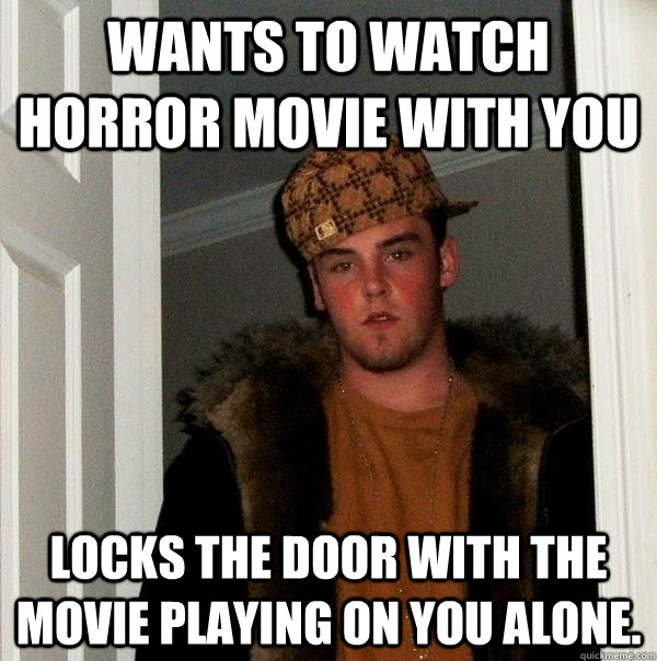 Wants to watch Horror movie with you Locks the door with the movie playing on you alone. - Wants to watch Horror movie with you Locks the door with the movie playing on you alone.  Scumbag Steve