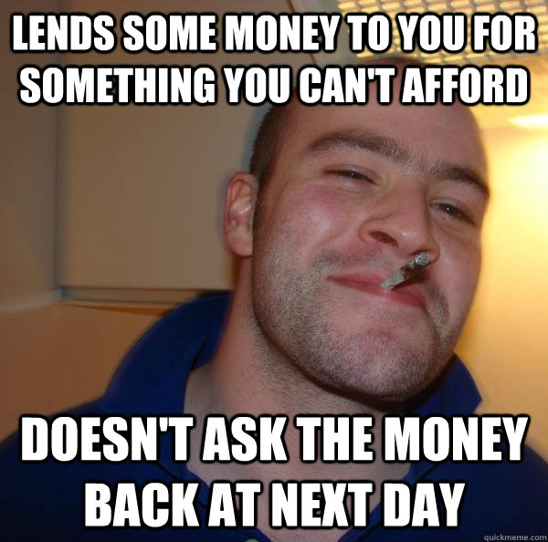 Lends some money to you for something you can't afford Doesn't ask the money back at next day - Lends some money to you for something you can't afford Doesn't ask the money back at next day  Misc