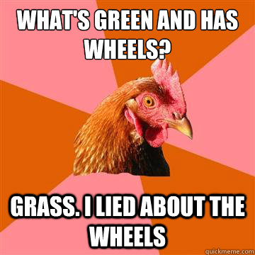 What's green and has wheels? Grass. I lied about the wheels - What's green and has wheels? Grass. I lied about the wheels  Anti-Joke Chicken