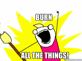 Burn all the things!  All The Things