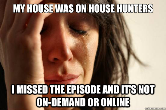 My house was on house hunters I missed the episode and it's not on-demand or online - My house was on house hunters I missed the episode and it's not on-demand or online  First World Problems