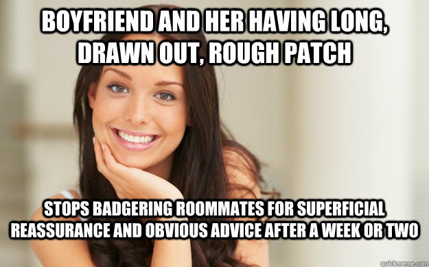 Boyfriend and her having long, drawn out, rough patch stops badgering roommates for superficial reassurance and obvious advice after a week or two  Good Girl Gina