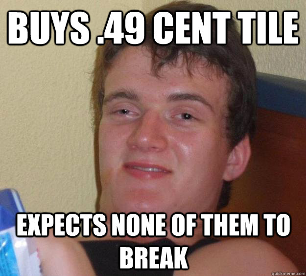 Buys .49 cent tile Expects none of them to break  10 Guy