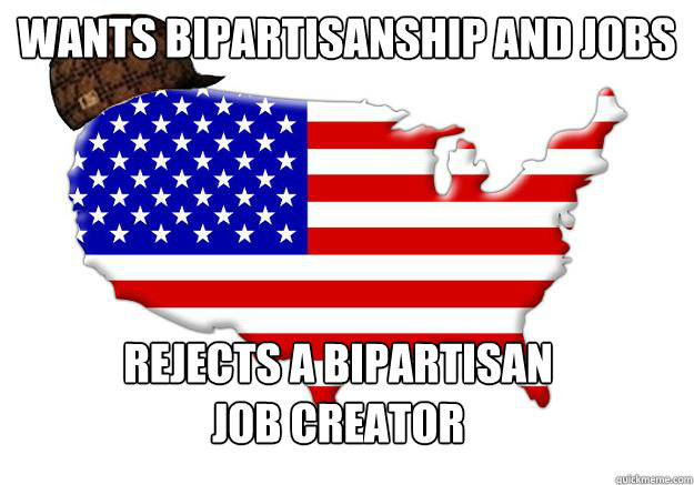 Wants bipartisanship and jobs Rejects a bipartisan job creator  Scumbag america