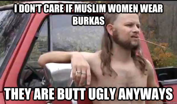 I don't care if Muslim women wear burkas  They are butt ugly anyways  Almost Politically Correct Redneck