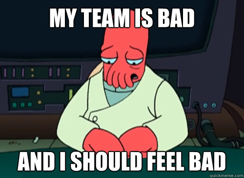 My team is bad and i should feel bad  sad zoidberg