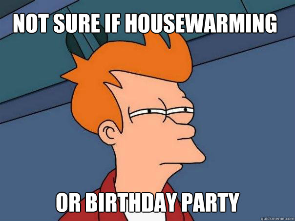 Not sure if housewarming Or birthday party     Futurama Fry