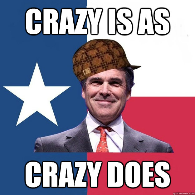 crazy is as  crazy does - crazy is as  crazy does  Scumbag Rick Perry