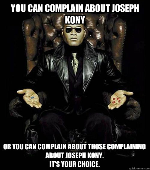 You can complain about Joseph kony or you can complain about those complaining about Joseph kony.
It's Your choice.  Morpheus