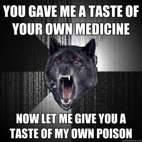 YOU GAVE ME A TASTE OF YOUR OWN MEDICINE NOW LET ME GIVE YOU A TASTE OF MY OWN POISON  Insanity Wolf