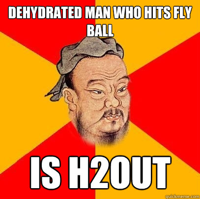 Dehydrated man who hits fly ball is h2out  Confucius says