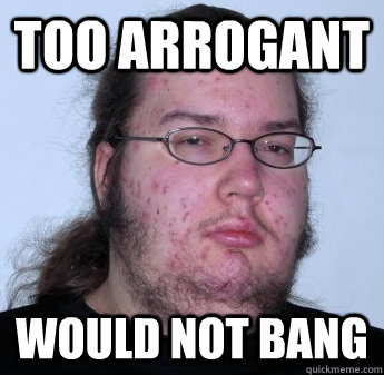 Too arrogant Would not bang  neckbeard