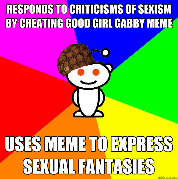 Responds to criticisms of sexism by creating good girl gabby meme Uses meme to express sexual fantasies  Scumbag Redditor