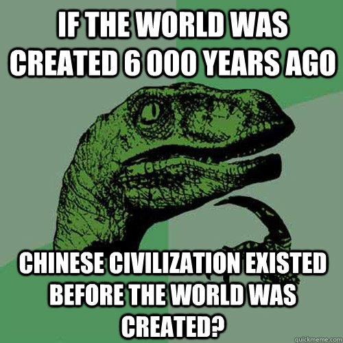 If the world was created 6 000 years ago Chinese civilization existed before the world was created?  Philosoraptor