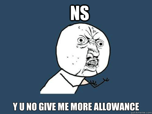 NS y u no give me more allowance  Y U No