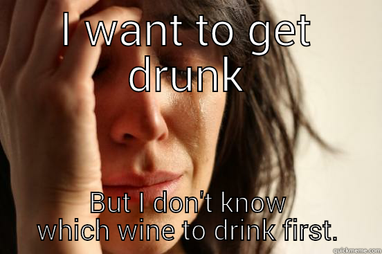 I WANT TO GET DRUNK BUT I DON'T KNOW WHICH WINE TO DRINK FIRST. First World Problems