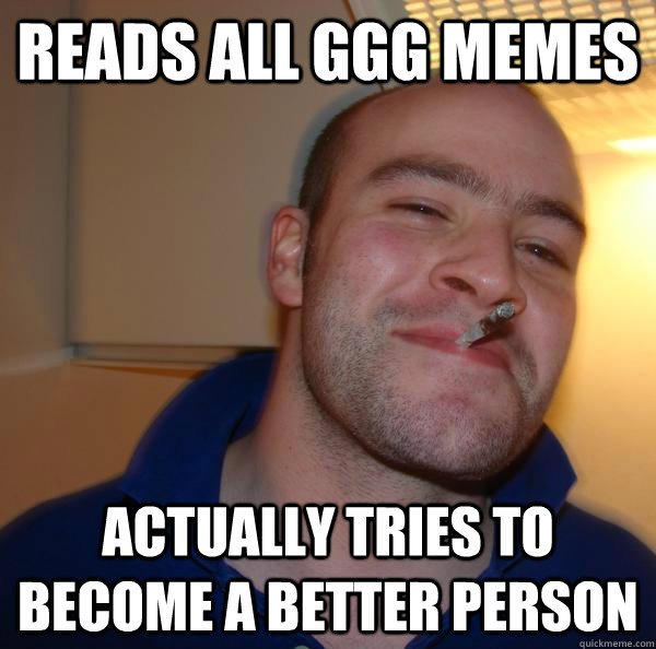 reads all GGG Memes actually tries to become a better person - reads all GGG Memes actually tries to become a better person  Misc