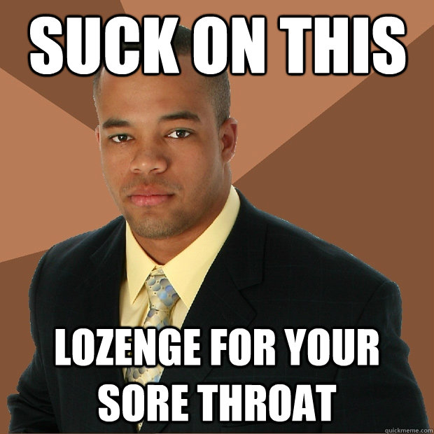 Suck on this lozenge for your sore throat  Successful Black Man