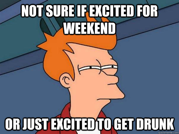 Not sure if excited for weekend Or just excited to get drunk  Futurama Fry