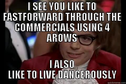 My bud does this - I SEE YOU LIKE TO FASTFORWARD THROUGH THE COMMERCIALS USING 4 AROWS I ALSO LIKE TO LIVE DANGEROUSLY live dangerously 