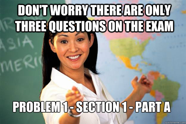 Don't worry there are only three questions on the exam Problem 1 - section 1 - part a  Unhelpful High School Teacher