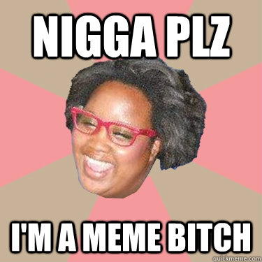 nigga plz i'm a meme bitch  