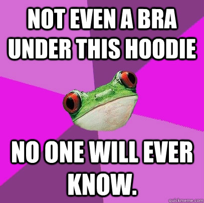 Not even a bra under this hoodie No one will ever know.   Foul Bachelorette Frog