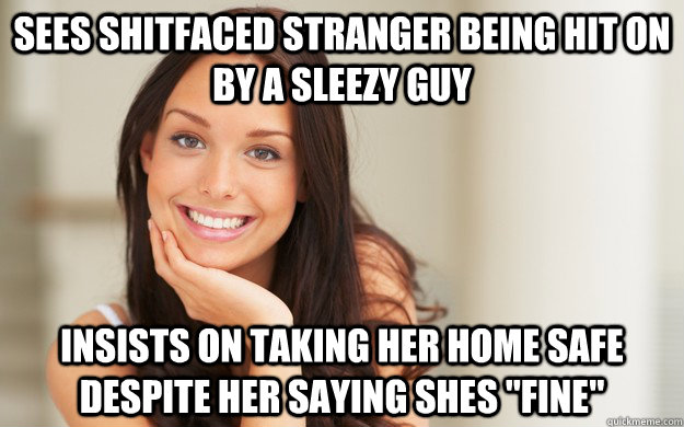 Sees shitfaced stranger being hit on by a sleezy guy insists on taking her home safe despite her saying shes 