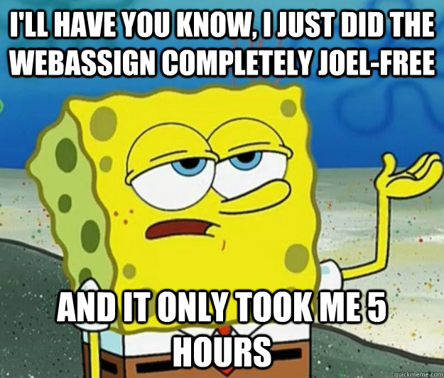 I'll have you know, I just did the webassign completely Joel-free And It only took me 5 hours - I'll have you know, I just did the webassign completely Joel-free And It only took me 5 hours  Tough Spongebob