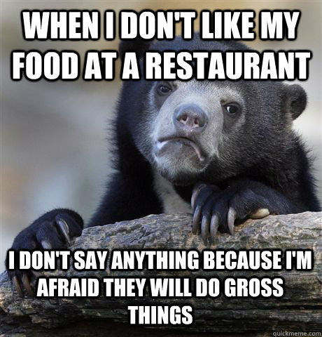 WHEN I DON'T LIKE MY FOOD AT A RESTAURANT  I DON'T SAY ANYTHING BECAUSE I'M AFRAID THEY WILL DO GROSS THINGS  Confession Bear