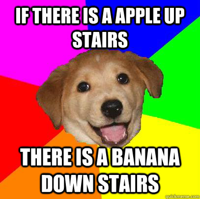 If there is a apple up stairs there is a banana down stairs  Advice Dog