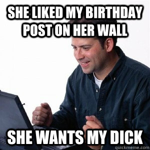 she liked my birthday post on her wall she wants my dick  Lonely Computer Guy