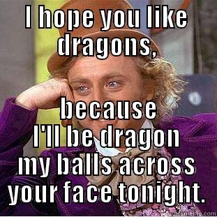 I HOPE YOU LIKE DRAGONS,  BECAUSE I'LL BE DRAGON MY BALLS ACROSS YOUR FACE TONIGHT. Creepy Wonka