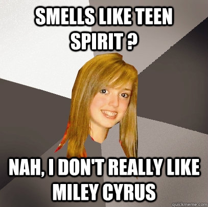 Smells like teen  spirit ? nah, I don't really like miley cyrus  Musically Oblivious 8th Grader