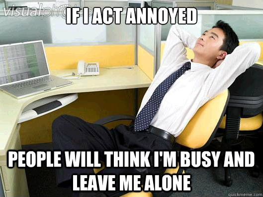 If I act annoyed people will think I'm busy and leave me alone  Office Thoughts